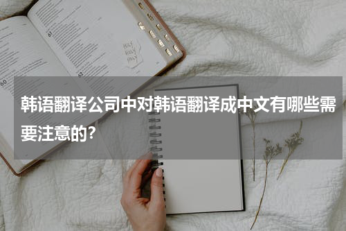 韩语翻译公司中对韩语翻译成中文有哪些需要注意的?