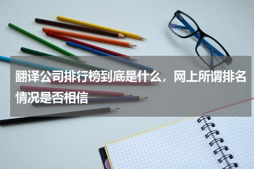 翻译公司排行榜到底是什么,网上所谓排名情况是否相信