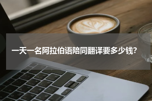 一天一名阿拉伯语陪同翻译要多少钱?