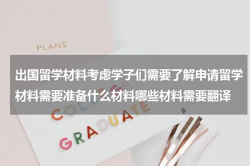 出国留学材料考虑学子们需要了解申请留学材料需要准备什么材料哪些材料需要翻译