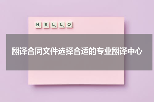翻译合同文件选择合适的专业翻译中心