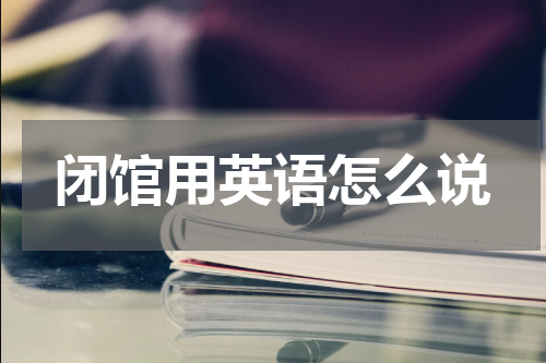 闭馆用英语怎么说